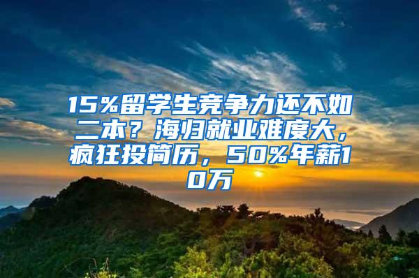 15%留学生竞争力还不如二本？海归就业难度大，疯狂投简历，50%年薪10万