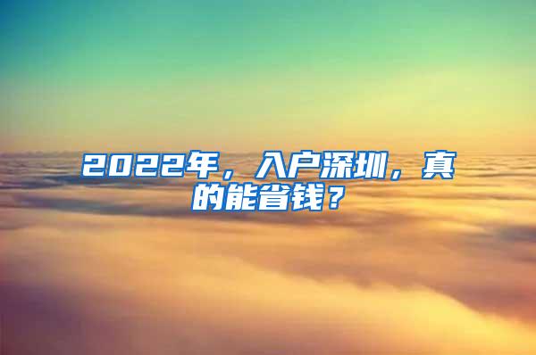 2022年，入户深圳，真的能省钱？