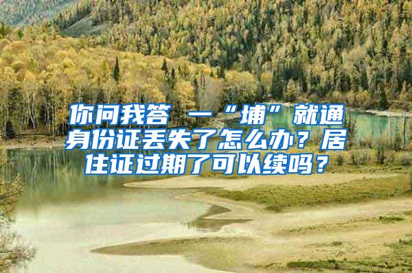 你问我答 一“埔”就通身份证丢失了怎么办？居住证过期了可以续吗？