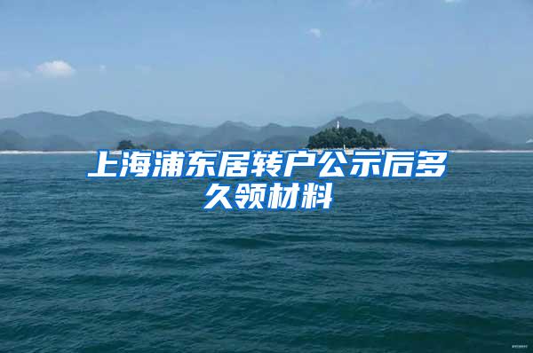 上海浦东居转户公示后多久领材料