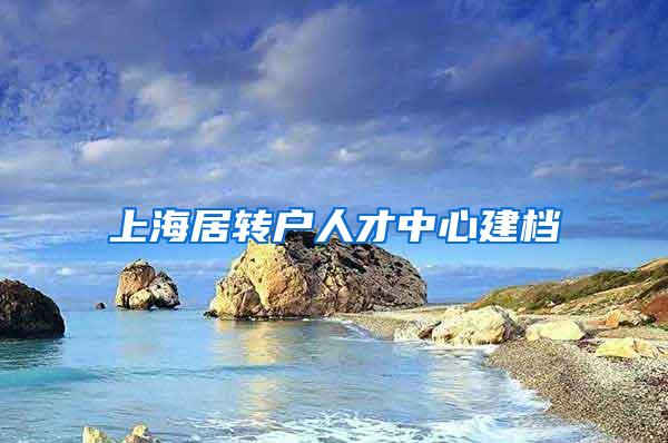 上海居转户人才中心建档