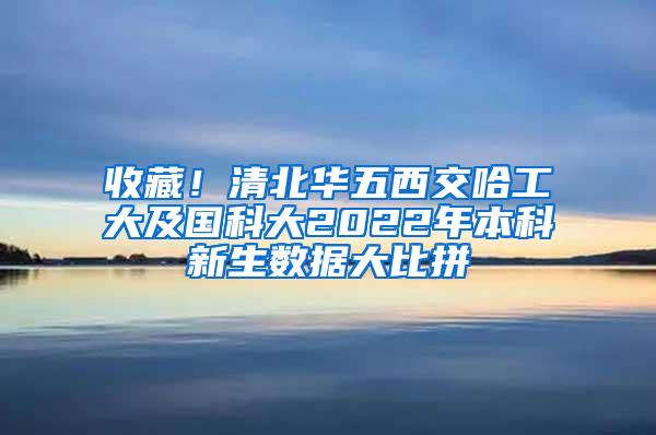 收藏！清北华五西交哈工大及国科大2022年本科新生数据大比拼