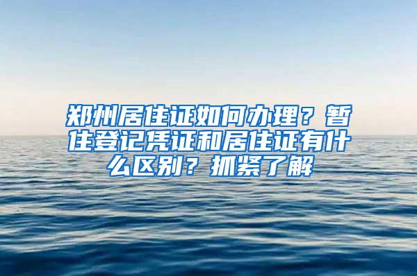 郑州居住证如何办理？暂住登记凭证和居住证有什么区别？抓紧了解