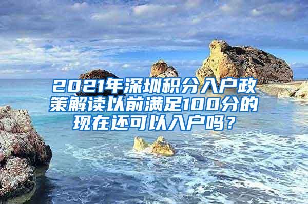 2021年深圳积分入户政策解读以前满足100分的现在还可以入户吗？