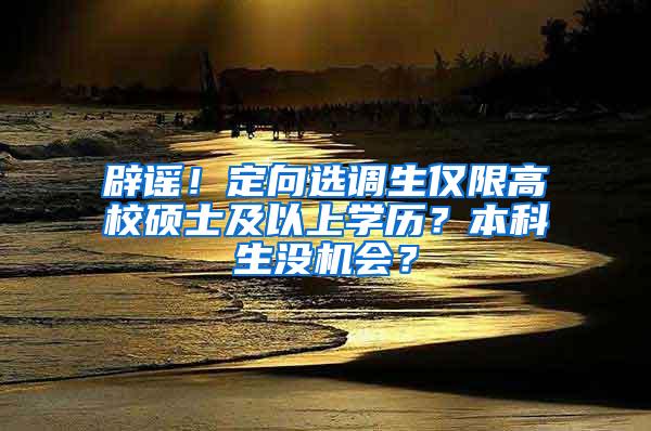 辟谣！定向选调生仅限高校硕士及以上学历？本科生没机会？