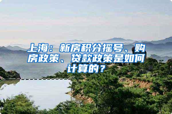 上海：新房积分摇号、购房政策、贷款政策是如何计算的？