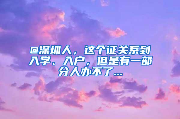 @深圳人，这个证关系到入学、入户，但是有一部分人办不了...