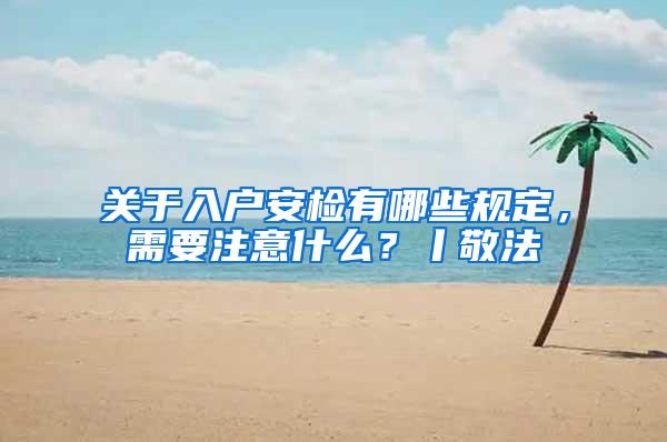 关于入户安检有哪些规定，需要注意什么？丨敬法