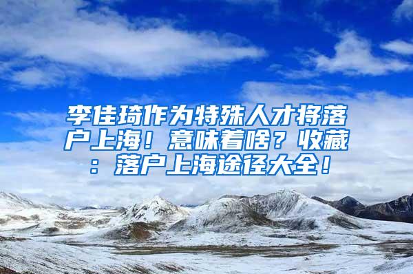 李佳琦作为特殊人才将落户上海！意味着啥？收藏：落户上海途径大全！