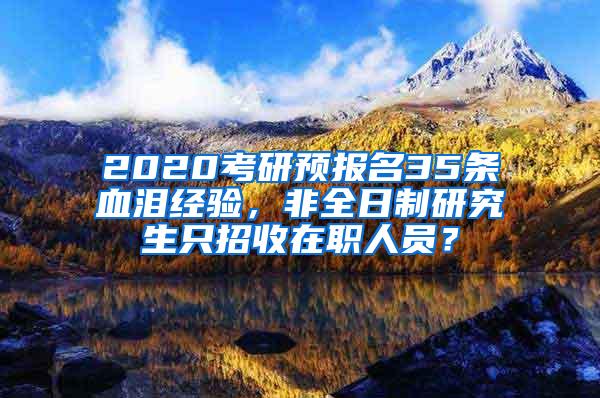 2020考研预报名35条血泪经验，非全日制研究生只招收在职人员？