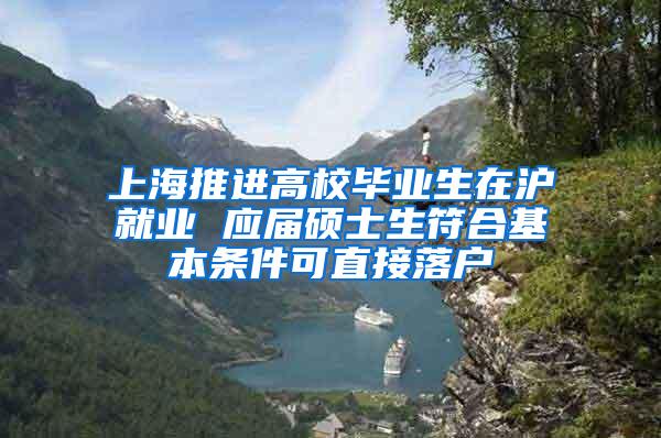 上海推进高校毕业生在沪就业 应届硕士生符合基本条件可直接落户