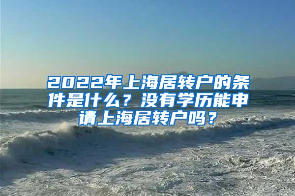 2022年上海居转户的条件是什么？没有学历能申请上海居转户吗？