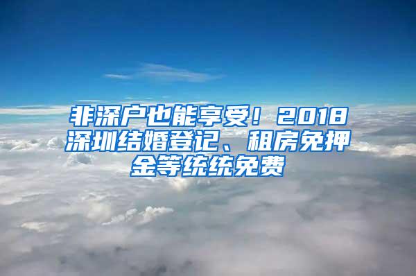 非深户也能享受！2018深圳结婚登记、租房免押金等统统免费