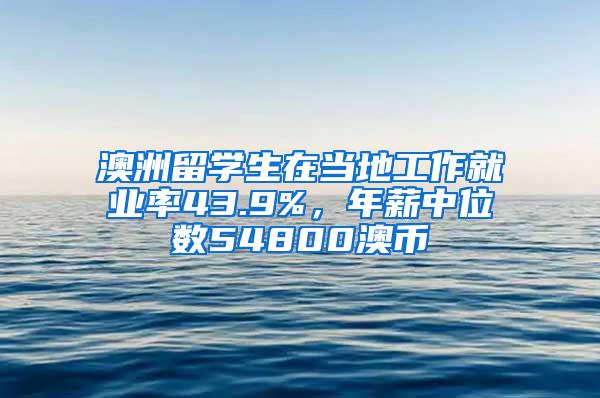 澳洲留学生在当地工作就业率43.9%，年薪中位数54800澳币