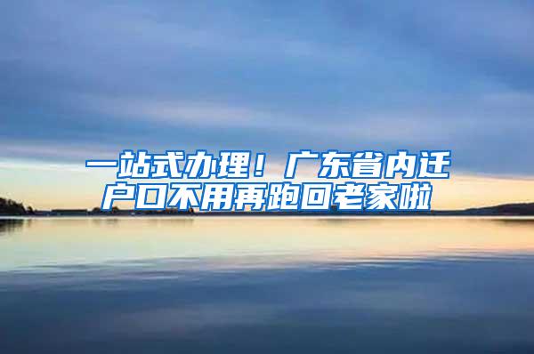 一站式办理！广东省内迁户口不用再跑回老家啦