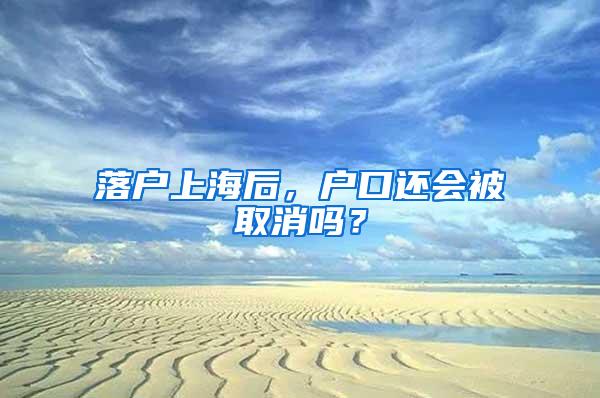 落户上海后，户口还会被取消吗？