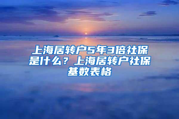 上海居转户5年3倍社保是什么？上海居转户社保基数表格