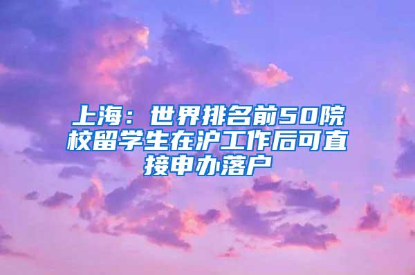 上海：世界排名前50院校留学生在沪工作后可直接申办落户