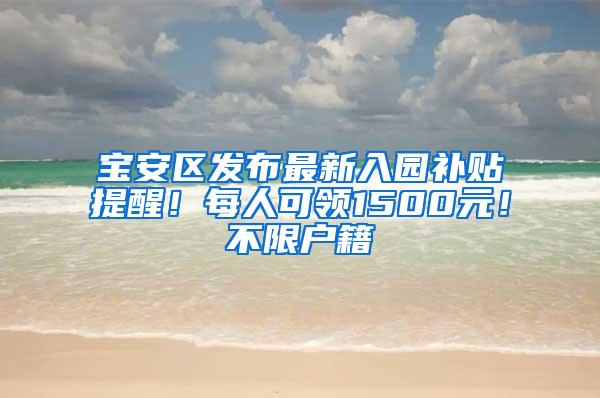 宝安区发布最新入园补贴提醒！每人可领1500元！不限户籍