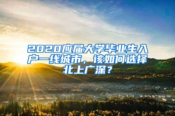 2020应届大学毕业生入户一线城市，该如何选择北上广深？