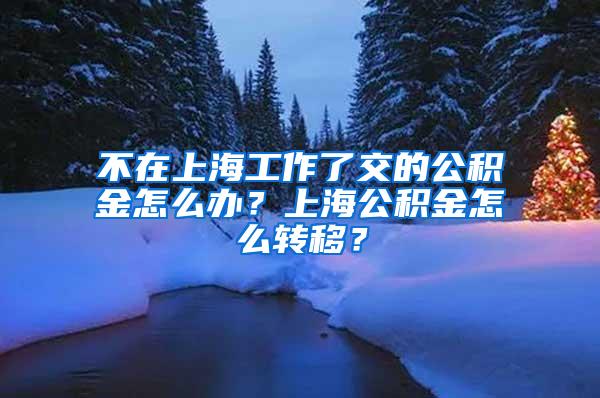 不在上海工作了交的公积金怎么办？上海公积金怎么转移？