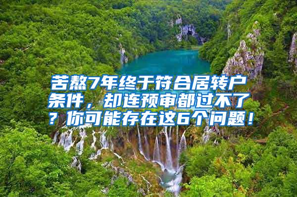 苦熬7年终于符合居转户条件，却连预审都过不了？你可能存在这6个问题！