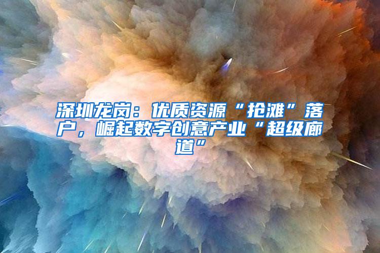 深圳龙岗：优质资源“抢滩”落户，崛起数字创意产业“超级廊道”