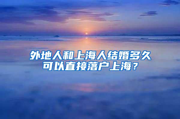 外地人和上海人结婚多久可以直接落户上海？