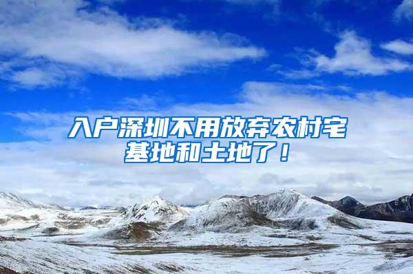 入户深圳不用放弃农村宅基地和土地了！