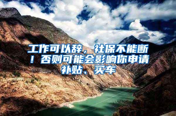 工作可以辞，社保不能断！否则可能会影响你申请补贴、买车