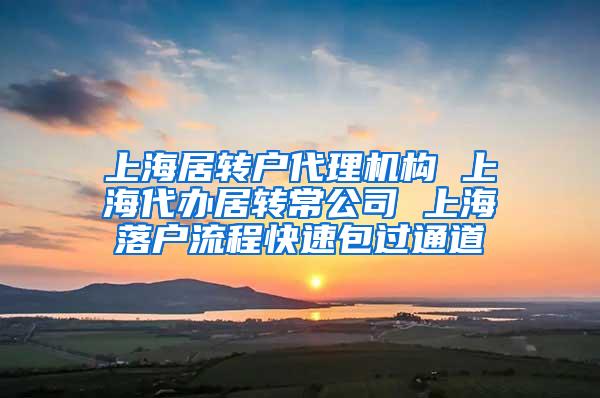 上海居转户代理机构 上海代办居转常公司 上海落户流程快速包过通道