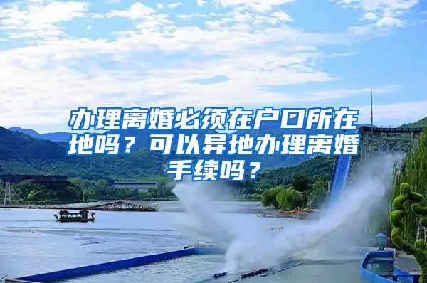 办理离婚必须在户口所在地吗？可以异地办理离婚手续吗？