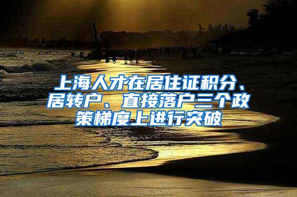 上海人才在居住证积分、居转户、直接落户三个政策梯度上进行突破