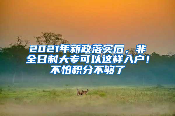 2021年新政落实后，非全日制大专可以这样入户！不怕积分不够了