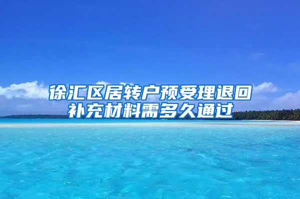 徐汇区居转户预受理退回补充材料需多久通过