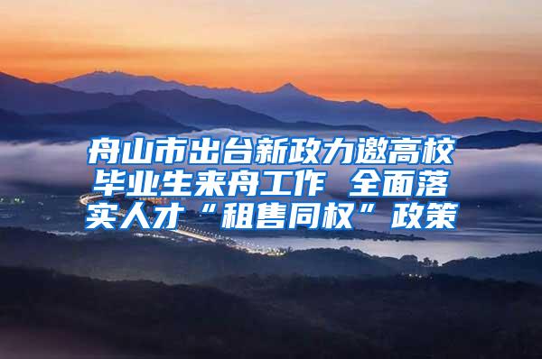 舟山市出台新政力邀高校毕业生来舟工作 全面落实人才“租售同权”政策