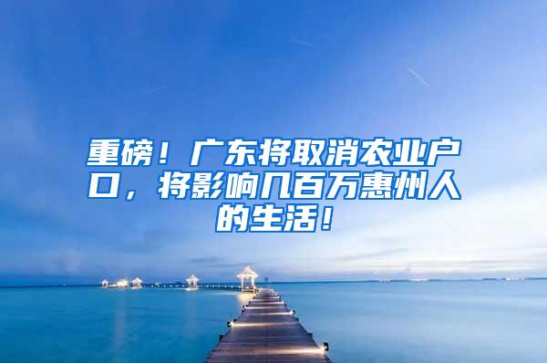 重磅！广东将取消农业户口，将影响几百万惠州人的生活！