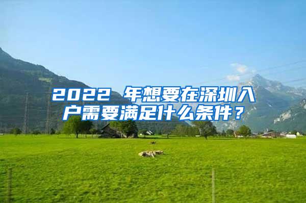 2022 年想要在深圳入户需要满足什么条件？