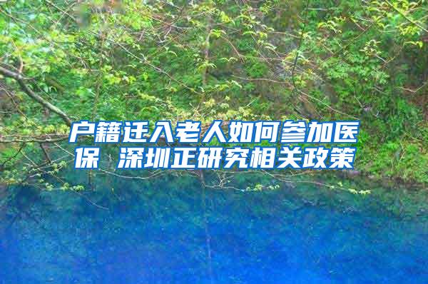 户籍迁入老人如何参加医保 深圳正研究相关政策