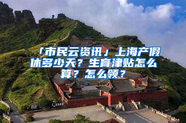 「市民云资讯」上海产假休多少天？生育津贴怎么算？怎么领？