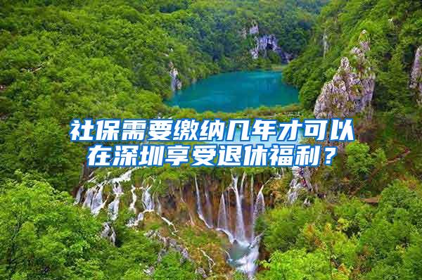 社保需要缴纳几年才可以在深圳享受退休福利？