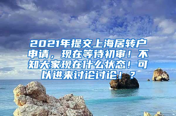 2021年提交上海居转户申请，现在等待初审！不知大家现在什么状态！可以进来讨论讨论！？