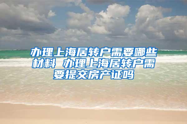 办理上海居转户需要哪些材料 办理上海居转户需要提交房产证吗