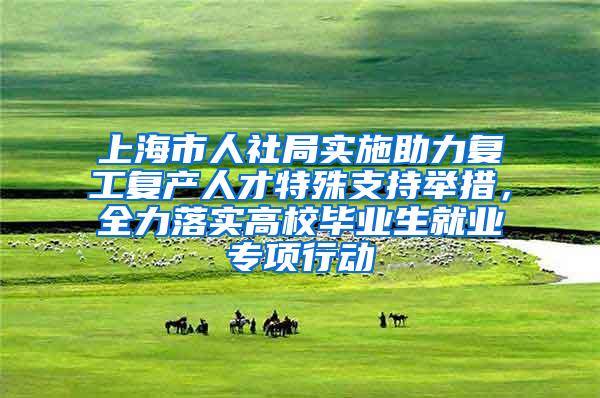 上海市人社局实施助力复工复产人才特殊支持举措，全力落实高校毕业生就业专项行动