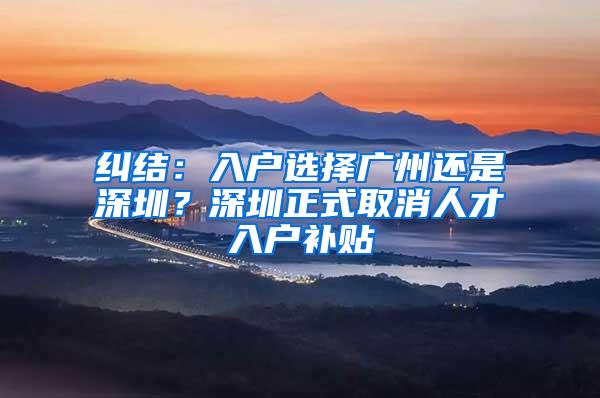 纠结：入户选择广州还是深圳？深圳正式取消人才入户补贴