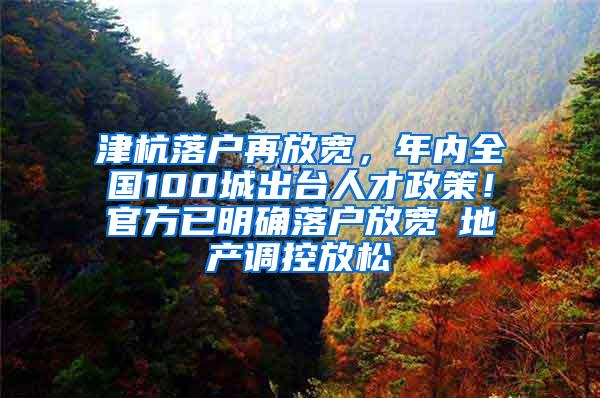 津杭落户再放宽，年内全国100城出台人才政策！官方已明确落户放宽≠地产调控放松