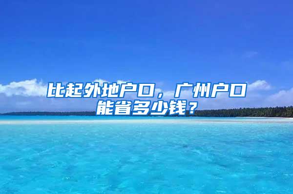 比起外地户口，广州户口能省多少钱？