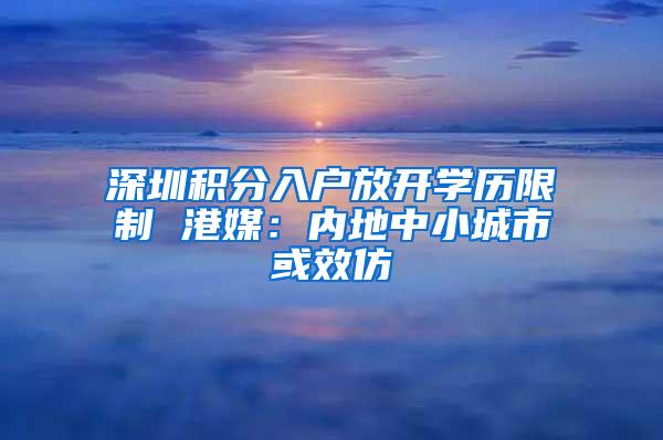 深圳积分入户放开学历限制 港媒：内地中小城市或效仿