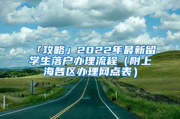 「攻略」2022年最新留学生落户办理流程（附上海各区办理网点表）