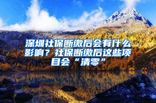 深圳社保断缴后会有什么影响？社保断缴后这些项目会“清零”